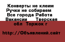 Конверты не клеим! Ручки не собираем! - Все города Работа » Вакансии   . Тверская обл.,Торжок г.